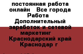 постоянная работа онлайн - Все города Работа » Дополнительный заработок и сетевой маркетинг   . Краснодарский край,Краснодар г.